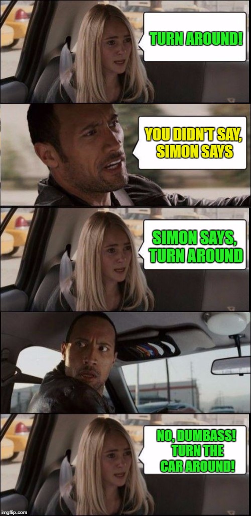 You missed the exit! | TURN AROUND! YOU DIDN'T SAY, SIMON SAYS; SIMON SAYS, TURN AROUND; NO, DUMBASS! TURN THE CAR AROUND! | image tagged in memes,the rock driving,funny | made w/ Imgflip meme maker