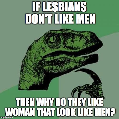 Philosoraptor Meme | IF LESBIANS DON'T LIKE MEN; THEN WHY DO THEY LIKE WOMAN THAT LOOK LIKE MEN? | image tagged in memes,philosoraptor | made w/ Imgflip meme maker