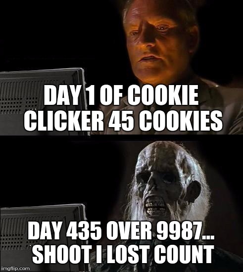 I'll Just Wait Here | DAY 1 OF COOKIE CLICKER 45 COOKIES; DAY 435 OVER 9987... SHOOT I LOST COUNT | image tagged in memes,ill just wait here | made w/ Imgflip meme maker