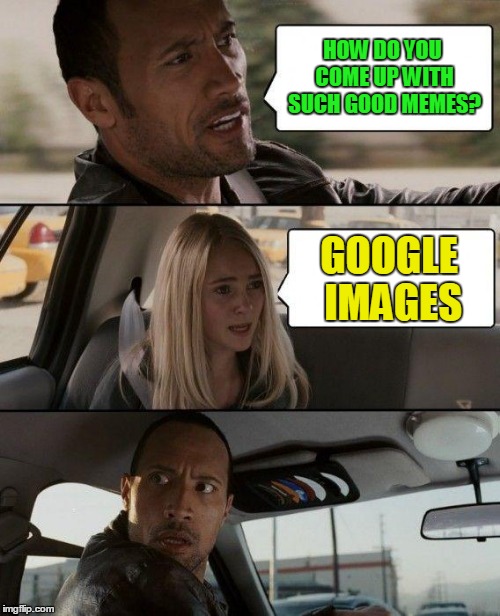 The Rock Driving Meme | HOW DO YOU COME UP WITH SUCH GOOD MEMES? GOOGLE IMAGES | image tagged in memes,the rock driving | made w/ Imgflip meme maker