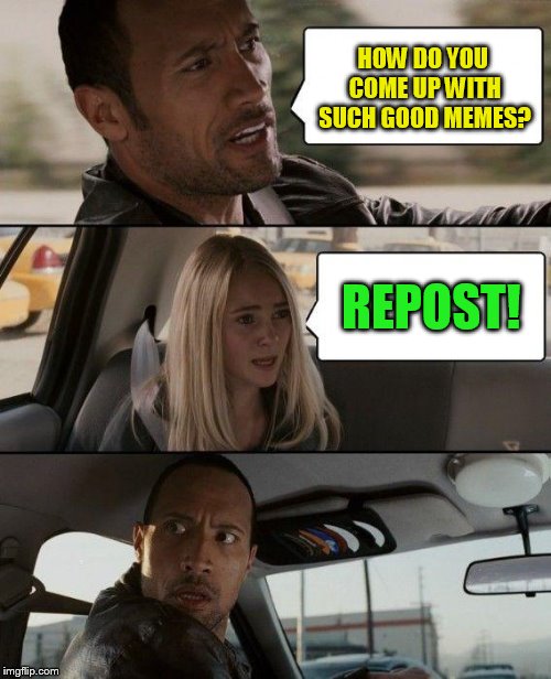 The Rock Driving Meme | HOW DO YOU COME UP WITH SUCH GOOD MEMES? REPOST! | image tagged in memes,the rock driving | made w/ Imgflip meme maker