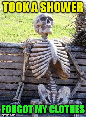 Waiting Skeleton Meme | TOOK A SHOWER FORGOT MY CLOTHES | image tagged in memes,waiting skeleton | made w/ Imgflip meme maker