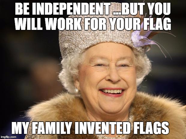 Queen Elizabeth | BE INDEPENDENT ...BUT YOU WILL WORK FOR YOUR FLAG; MY FAMILY INVENTED FLAGS | image tagged in queen elizabeth | made w/ Imgflip meme maker