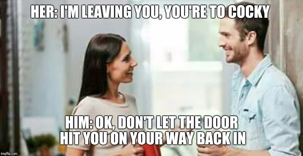 She'll Be Back  | HER: I'M LEAVING YOU, YOU'RE TO COCKY; HIM: OK, DON'T LET THE DOOR HIT YOU ON YOUR WAY BACK IN | image tagged in funny,memes,breaking up,cocky | made w/ Imgflip meme maker