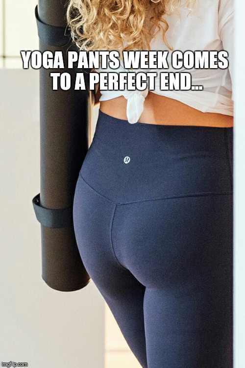Actually there were quite a few perfect ends during Yoga Pants Week, but I've been saving this especially nice one :)  | YOGA PANTS WEEK COMES TO A PERFECT END... | image tagged in yoga pants week,yoga pants,yoga,yoga pants week a tetsuoswrath/lynch1979 event march,yoga pants week extended edition,sexy butt | made w/ Imgflip meme maker