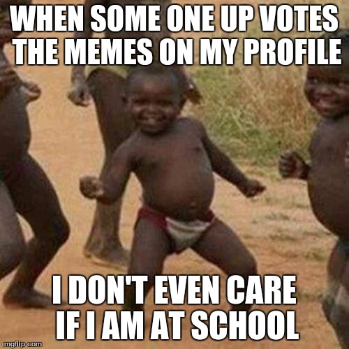 Third World Success Kid Meme | WHEN SOME ONE UP VOTES THE MEMES ON MY PROFILE I DON'T EVEN CARE IF I AM AT SCHOOL | image tagged in memes,third world success kid | made w/ Imgflip meme maker