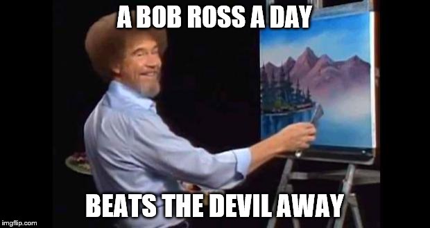 BOB ROSS | A BOB ROSS A DAY; BEATS THE DEVIL AWAY | image tagged in bob ross | made w/ Imgflip meme maker