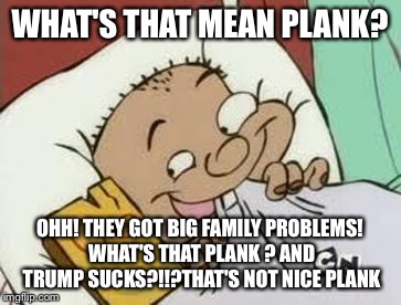 WHAT'S THAT MEAN PLANK? OHH! THEY GOT BIG FAMILY PROBLEMS! WHAT'S THAT PLANK ? AND TRUMP SUCKS?!!?THAT'S NOT NICE PLANK | made w/ Imgflip meme maker