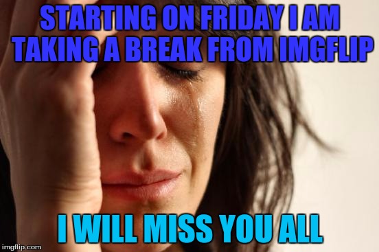 I have a break coming up from imgflip on friday through all week next week | STARTING ON FRIDAY I AM TAKING A BREAK FROM IMGFLIP; I WILL MISS YOU ALL | image tagged in memes,first world problems,going on a break | made w/ Imgflip meme maker