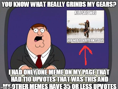 Peter Griffin News Meme | YOU KNOW WHAT REALLY GRINDS MY GEARS? I HAD ONLY ONE MEME ON MY PAGE THAT HAD 110 UPVOTES THAT WAS THIS AND MY OTHER MEMES HAVE 35 OR LESS UPVOTES | image tagged in memes,peter griffin news | made w/ Imgflip meme maker