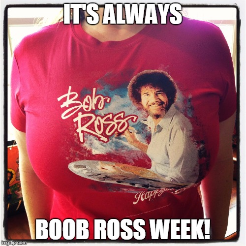 IT'S ALWAYS BOOB ROSS WEEK! | made w/ Imgflip meme maker