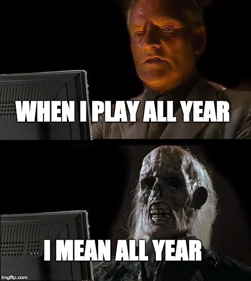 I'll Just Wait Here Meme | WHEN I PLAY ALL YEAR; I MEAN ALL YEAR | image tagged in memes,ill just wait here | made w/ Imgflip meme maker