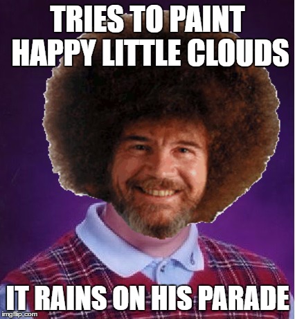 TRIES TO PAINT HAPPY LITTLE CLOUDS IT RAINS ON HIS PARADE | made w/ Imgflip meme maker