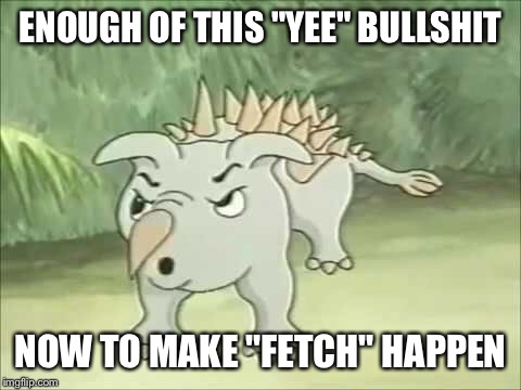 Dinosaur adventure | ENOUGH OF THIS "YEE" BULLSHIT; NOW TO MAKE "FETCH" HAPPEN | image tagged in dinosaur | made w/ Imgflip meme maker