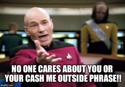 Picard Wtf | NO ONE CARES ABOUT YOU OR YOUR CASH ME OUTSIDE PHRASE!! | image tagged in memes,picard wtf,cash me ousside how bow dah | made w/ Imgflip meme maker