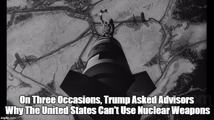 "On Three Occasions, Trump Asked Advisors Why The United States Can't Use Nuclear Weapons" | On Three Occasions, Trump Asked Advisors Why The United States Can't Use Nuclear Weapons | image tagged in trump,loose cannon trump,nuclear weapons | made w/ Imgflip meme maker