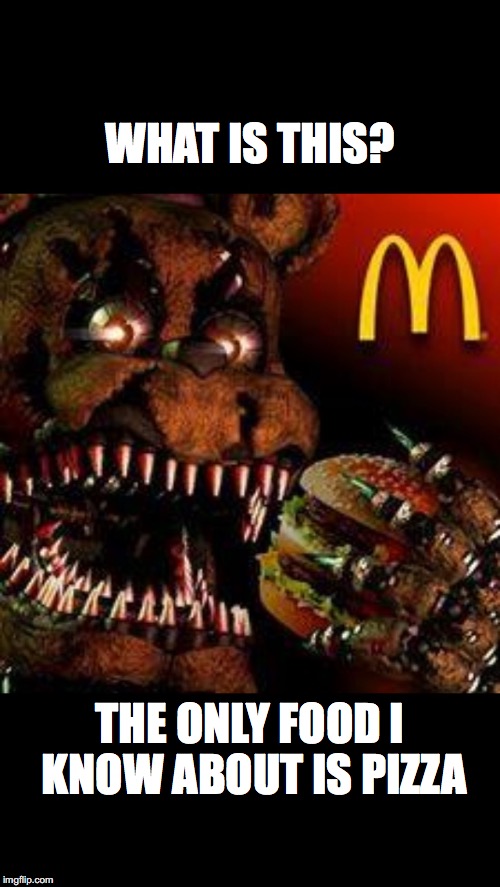FNAF4McDonald's | WHAT IS THIS? THE ONLY FOOD I KNOW ABOUT IS PIZZA | image tagged in fnaf4mcdonald's | made w/ Imgflip meme maker