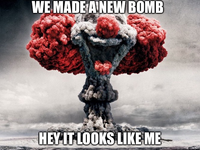 clowns | WE MADE A NEW BOMB; HEY IT LOOKS LIKE ME | image tagged in clowns | made w/ Imgflip meme maker