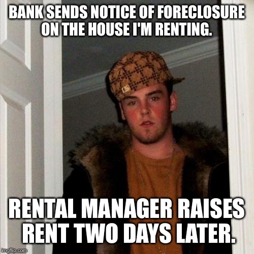 Scumbag Steve Meme | BANK SENDS NOTICE OF FORECLOSURE ON THE HOUSE I'M RENTING. RENTAL MANAGER RAISES RENT TWO DAYS LATER. | image tagged in memes,scumbag steve | made w/ Imgflip meme maker