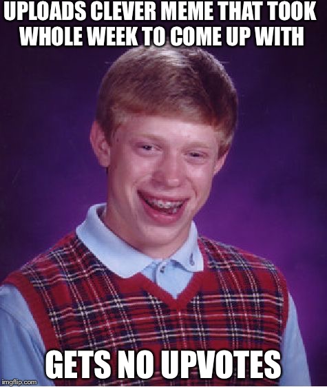 Bad Luck Brian Meme | UPLOADS CLEVER MEME THAT TOOK WHOLE WEEK TO COME UP WITH; GETS NO UPVOTES | image tagged in memes,bad luck brian | made w/ Imgflip meme maker