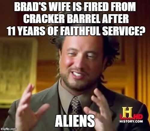 Ancient Aliens Meme | BRAD'S WIFE IS FIRED FROM CRACKER BARREL AFTER 11 YEARS OF FAITHFUL SERVICE? ALIENS | image tagged in memes,ancient aliens | made w/ Imgflip meme maker