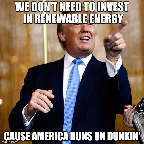 Donald Trump | WE DON'T NEED TO INVEST IN RENEWABLE ENERGY; CAUSE AMERICA RUNS ON DUNKIN' | image tagged in donald trump | made w/ Imgflip meme maker