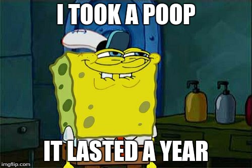 Don't You Squidward | I TOOK A POOP; IT LASTED A YEAR | image tagged in memes,dont you squidward | made w/ Imgflip meme maker