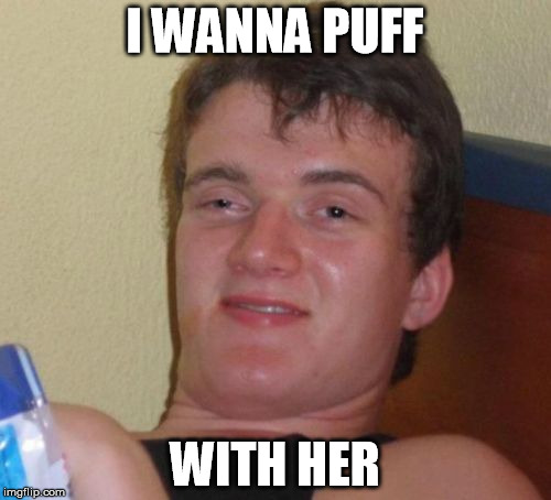 10 Guy Meme | I WANNA PUFF WITH HER | image tagged in memes,10 guy | made w/ Imgflip meme maker