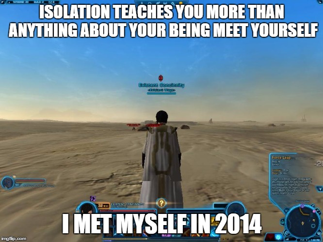 The Journey Man  | ISOLATION TEACHES YOU MORE THAN ANYTHING ABOUT YOUR BEING MEET YOURSELF; I MET MYSELF IN 2014 | image tagged in life love journey way ways exist existence | made w/ Imgflip meme maker