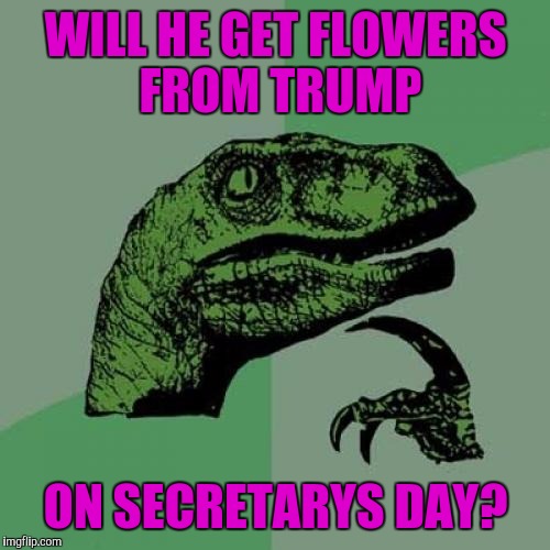 Philosoraptor Meme | WILL HE GET FLOWERS FROM TRUMP ON SECRETARYS DAY? | image tagged in memes,philosoraptor | made w/ Imgflip meme maker