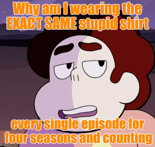 That's what i'm screamin' | Why am I wearing the EXACT SAME stupid shirt; every single episode for four seasons and counting | image tagged in steven universe unamused | made w/ Imgflip meme maker