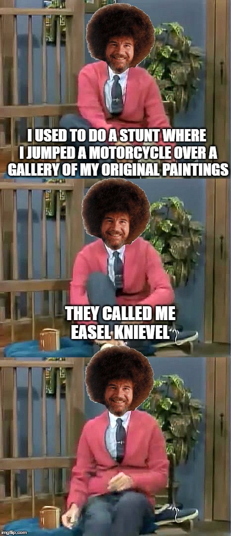 Bad Pun Bob Ross - Bob Ross Week - a Lafonso event | I USED TO DO A STUNT WHERE I JUMPED A MOTORCYCLE OVER A GALLERY OF MY ORIGINAL PAINTINGS; THEY CALLED ME EASEL KNIEVEL | image tagged in bad pun bob ross,memes,bob ross week,bad pun,motorcycle | made w/ Imgflip meme maker