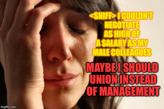 Wage Gap | <SNIFF> I COULDN'T NEGOTIATE AS HIGH OF A SALARY AS MY MALE COLLEAGUES; MAYBE I SHOULD UNION INSTEAD OF MANAGEMENT | image tagged in memes,first world problems,wage gap,equality | made w/ Imgflip meme maker