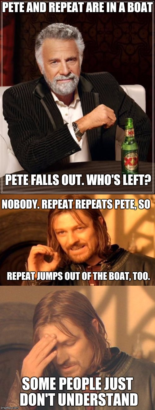Pete and Repeat.... | PETE AND REPEAT ARE IN A BOAT; PETE FALLS OUT. WHO'S LEFT? NOBODY. REPEAT REPEATS PETE, SO; REPEAT JUMPS OUT OF THE BOAT, TOO. SOME PEOPLE JUST DON'T UNDERSTAND | image tagged in pete and repeat,the most interesting man in the world,one does not simply,frustrated boromir | made w/ Imgflip meme maker
