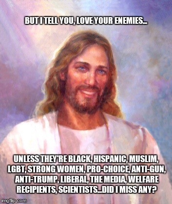 Smiling Jesus Meme | BUT I TELL YOU, LOVE YOUR ENEMIES... UNLESS THEY'RE BLACK, HISPANIC, MUSLIM, LGBT, STRONG WOMEN, PRO-CHOICE, ANTI-GUN, ANTI-TRUMP, LIBERAL, THE MEDIA, WELFARE RECIPIENTS, SCIENTISTS...DID I MISS ANY? | image tagged in memes,smiling jesus | made w/ Imgflip meme maker
