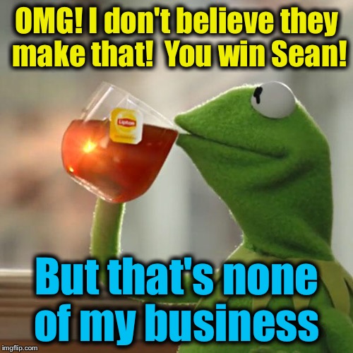 But That's None Of My Business Meme | OMG! I don't believe they make that!  You win Sean! But that's none of my business | image tagged in memes,but thats none of my business,kermit the frog | made w/ Imgflip meme maker