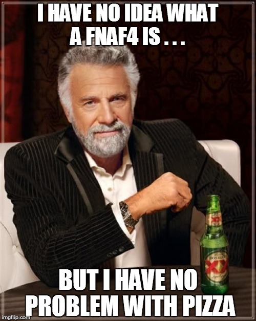 The Most Interesting Man In The World Meme | I HAVE NO IDEA WHAT A FNAF4 IS . . . BUT I HAVE NO PROBLEM WITH PIZZA | image tagged in memes,the most interesting man in the world | made w/ Imgflip meme maker