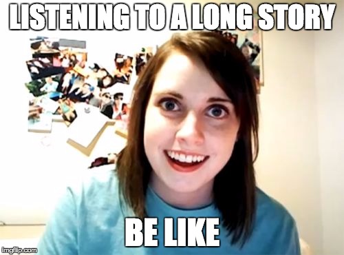 Overly Attached Girlfriend Meme | LISTENING TO A LONG STORY; BE LIKE | image tagged in memes,overly attached girlfriend | made w/ Imgflip meme maker