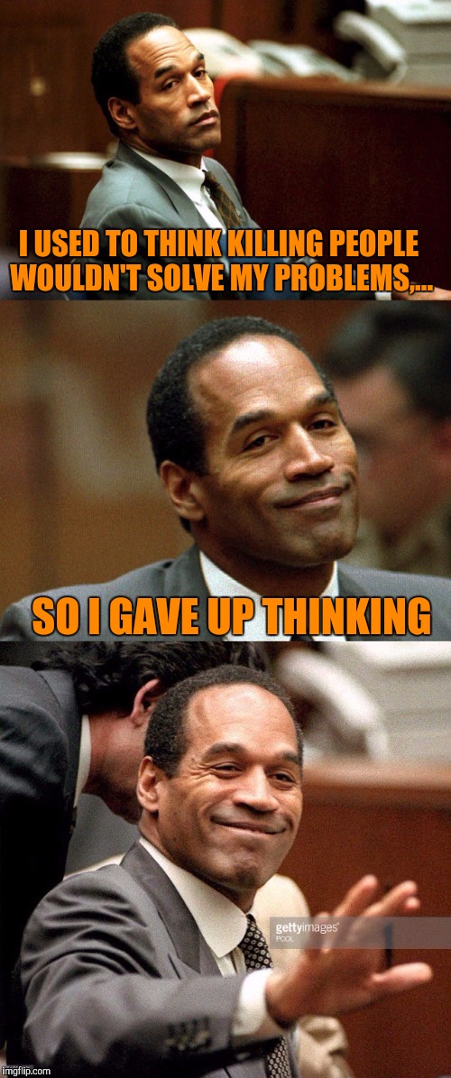 Bad joke OJ Simpson | I USED TO THINK KILLING PEOPLE WOULDN'T SOLVE MY PROBLEMS,... SO I GAVE UP THINKING | image tagged in bad joke oj simpson | made w/ Imgflip meme maker