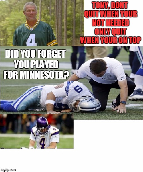 tony quits with brett farve | TONY, DONT QUIT WHEN YOUR NOT NEEDED ONLY QUIT WHEN YOUR ON TOP; DID YOU FORGET YOU PLAYED FOR MINNESOTA? | image tagged in tony romo | made w/ Imgflip meme maker