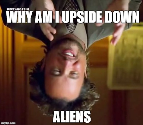 why am i upside down | WHY AM I UPSIDE DOWN; ALIENS | image tagged in memes,ancient aliens | made w/ Imgflip meme maker