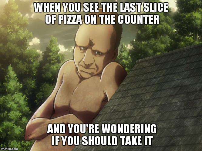 WHEN YOU SEE THE LAST SLICE OF PIZZA ON THE COUNTER; AND YOU'RE WONDERING IF YOU SHOULD TAKE IT | image tagged in titan chilling | made w/ Imgflip meme maker