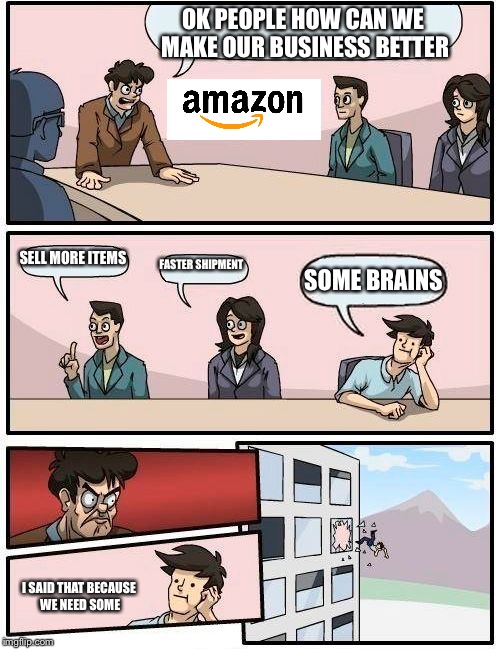 Boardroom Meeting Suggestion | OK PEOPLE HOW CAN WE MAKE OUR BUSINESS BETTER; SELL MORE ITEMS; FASTER SHIPMENT; SOME BRAINS; I SAID THAT BECAUSE WE NEED SOME | image tagged in memes,boardroom meeting suggestion | made w/ Imgflip meme maker