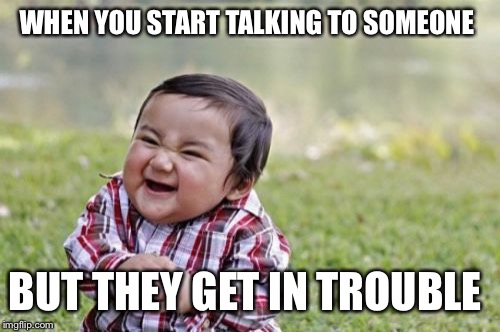Evil Toddler Meme | WHEN YOU START TALKING TO SOMEONE; BUT THEY GET IN TROUBLE | image tagged in memes,evil toddler | made w/ Imgflip meme maker