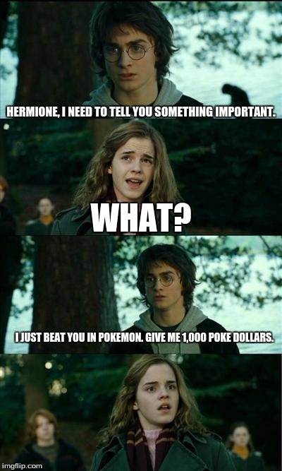 Horny Harry Meme | HERMIONE, I NEED TO TELL YOU SOMETHING IMPORTANT. WHAT? I JUST BEAT YOU IN POKEMON. GIVE ME 1,000 POKE DOLLARS. | image tagged in memes,horny harry | made w/ Imgflip meme maker