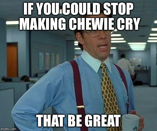 IF YOU COULD STOP MAKING CHEWIE CRY THAT BE GREAT | image tagged in memes,that would be great | made w/ Imgflip meme maker