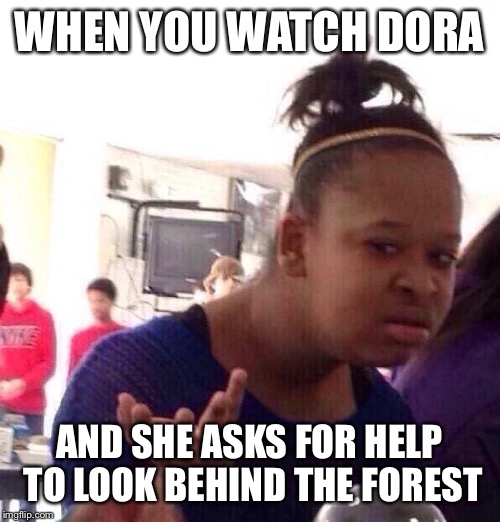 Black Girl Wat | WHEN YOU WATCH DORA; AND SHE ASKS FOR HELP TO LOOK BEHIND THE FOREST | image tagged in memes,black girl wat | made w/ Imgflip meme maker