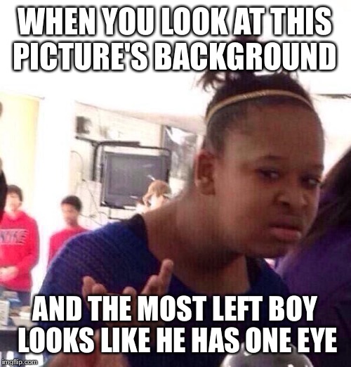 It's wierd | WHEN YOU LOOK AT THIS PICTURE'S BACKGROUND; AND THE MOST LEFT BOY LOOKS LIKE HE HAS ONE EYE | image tagged in memes,black girl wat | made w/ Imgflip meme maker