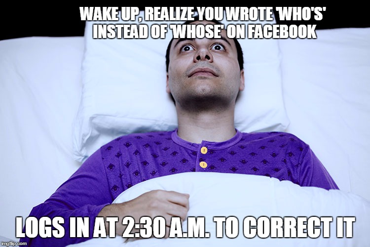 WAKE UP, REALIZE YOU WROTE 'WHO'S' INSTEAD OF 'WHOSE' ON FACEBOOK; LOGS IN AT 2:30 A.M. TO CORRECT IT | made w/ Imgflip meme maker