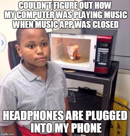 Microwave kid | COULDN'T FIGURE OUT HOW MY COMPUTER WAS PLAYING MUSIC WHEN MUSIC APP WAS CLOSED; HEADPHONES ARE PLUGGED INTO MY PHONE | image tagged in microwave kid | made w/ Imgflip meme maker